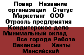 Повар › Название организации ­ Статус-Маркетинг, ООО › Отрасль предприятия ­ Кондитерское дело › Минимальный оклад ­ 30 000 - Все города Работа » Вакансии   . Ханты-Мансийский,Нефтеюганск г.